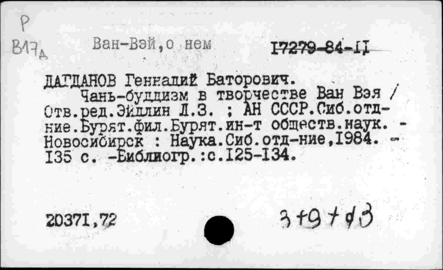 ﻿2,4^ Ван-Вэй, о нем
ДАГДАНОВ Геннадий Баторович. -
Чань-буддизм в творчестве Ван Вэя / Отв.ред.Экдлин Л.З. ; АН СССР.Сиб.отд-ние.Бурят.фил.Бурят.ин-т обществ.наук. Новосибирск : Наука.Сиб.отд-ние,1984. -135 с. -Библиогр. :с. 125-134.
20371,72
5 +9 / 3